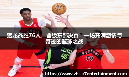 猛龙战胜76人，晋级东部决赛：一场充满激情与奇迹的篮球之战