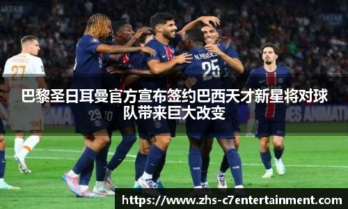 巴黎圣日耳曼官方宣布签约巴西天才新星将对球队带来巨大改变