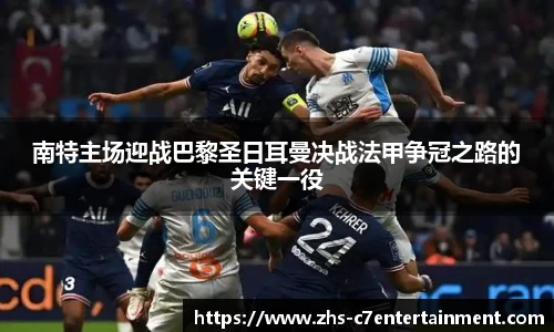 南特主场迎战巴黎圣日耳曼决战法甲争冠之路的关键一役