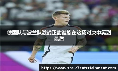 德国队与波兰队激战正酣谁能在这场对决中笑到最后