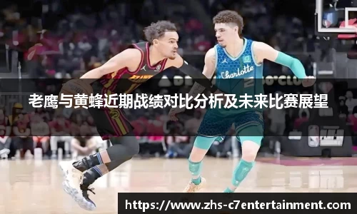 老鹰与黄蜂近期战绩对比分析及未来比赛展望