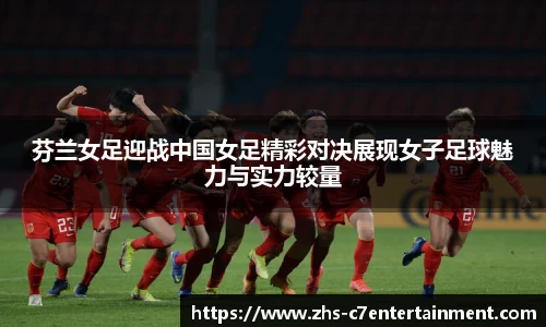 芬兰女足迎战中国女足精彩对决展现女子足球魅力与实力较量