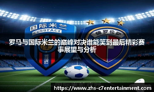 罗马与国际米兰的巅峰对决谁能笑到最后精彩赛事展望与分析