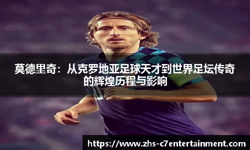莫德里奇：从克罗地亚足球天才到世界足坛传奇的辉煌历程与影响