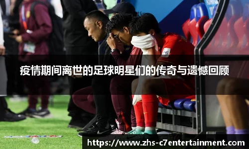 疫情期间离世的足球明星们的传奇与遗憾回顾