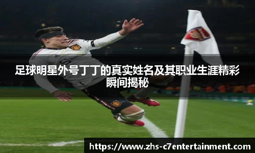 足球明星外号丁丁的真实姓名及其职业生涯精彩瞬间揭秘