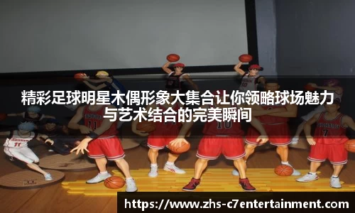 精彩足球明星木偶形象大集合让你领略球场魅力与艺术结合的完美瞬间
