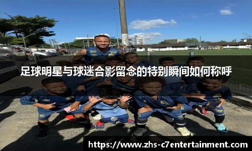 足球明星与球迷合影留念的特别瞬间如何称呼