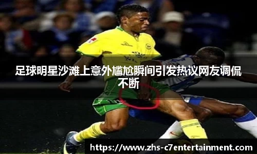 足球明星沙滩上意外尴尬瞬间引发热议网友调侃不断