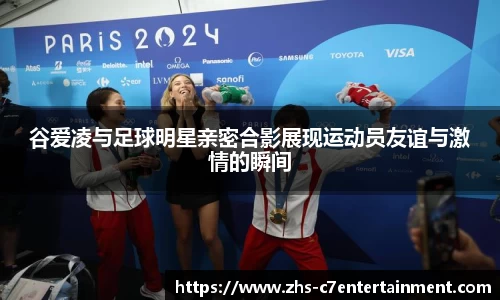 谷爱凌与足球明星亲密合影展现运动员友谊与激情的瞬间